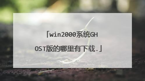win2000系统GHOST版的哪里有下载.