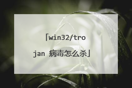 win32/trojan 病毒怎么杀