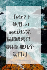 win7下 使用telnet获取光猫超级密码 要用到那几个端口?