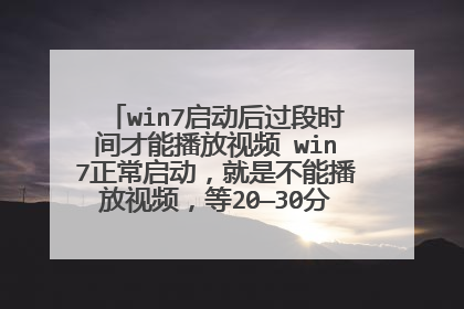 win7启动后过段时间才能播放视频 win7正常启动，就是不能播放视频，等20—30分钟，自己就好