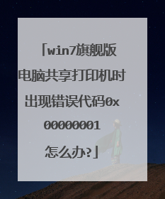 win7旗舰版电脑共享打印机时出现错误代码0x00000001怎么办?