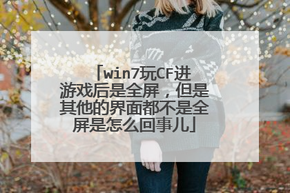 win7玩CF进游戏后是全屏,但是其他的界面都不是全屏是怎么回事儿