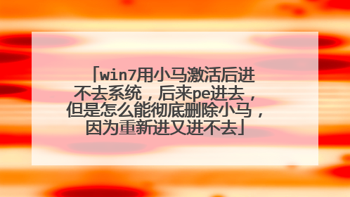 win7用小马激活后进不去系统,后来pe进去,但是怎么能彻底删除小马,因为重新进又进不去