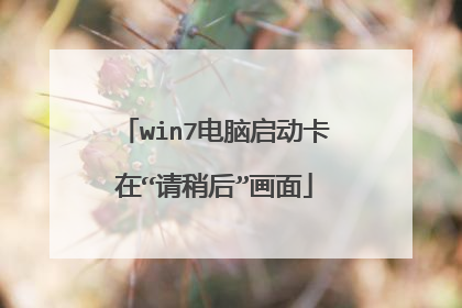 win7电脑启动卡在“请稍后”画面