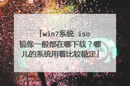 win7系统 iso镜像一般都在哪下载？哪儿的系统用着比较稳定