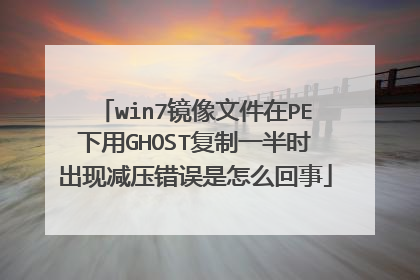 win7镜像文件在PE下用GHOST复制一半时出现减压错误是怎么回事