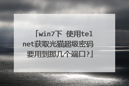 win7下 使用telnet获取光猫超级密码 要用到那几个端口?