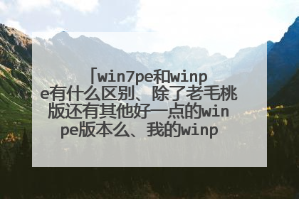 win7pe和winpe有什么区别、除了老毛桃版还有其他好一点的winpe版本么、我的winpe不合适、求解、