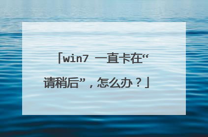 win7 一直卡在“请稍后”,怎么办?