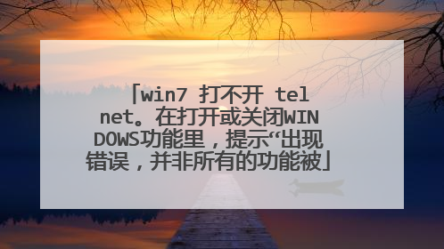 win7 打不开 telnet。在打开或关闭WINDOWS功能里,提示“出现错误,并非所有的功能被