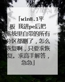 win8.1平板 我进pe后把系统里自带的所有分区都删了,怎么恢复啊,只要求恢复。求高手解答,急急