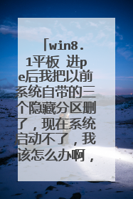 win8.1平板 进pe后我把以前系统自带的三个隐藏分区删了,现在系统启动不了,我该怎么办啊,求高