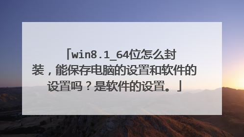 win8.1_64位怎么封装,能保存电脑的设置和软件的设置吗?是软件的设置。