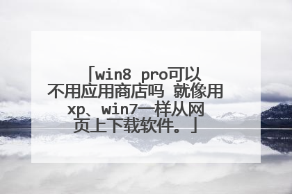 win8 pro可以不用应用商店吗 就像用xp、win7一样从网页上下载软件。