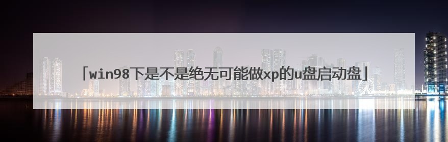 win98下是不是绝无可能做xp的u盘启动盘