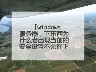 windows服务器,下东西为什么老出现当前的安全设置不允许下载此文件?