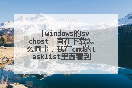 windows的svchost一直在下载怎么回事,我在cmd的tasklist里面看到的一系列下载列下载数据也不懂是什么意思