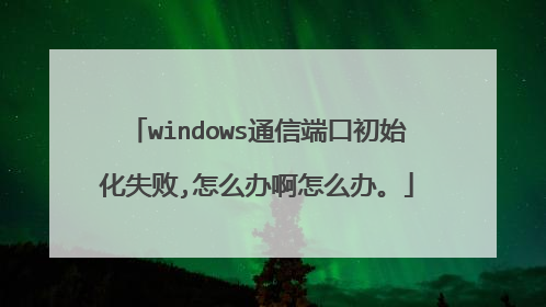 windows通信端口初始化失败,怎么办啊怎么办。