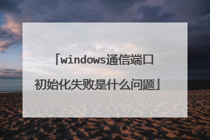 windows通信端口初始化失败是什么问题