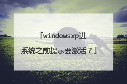 windowsxp进系统之前提示要激活?