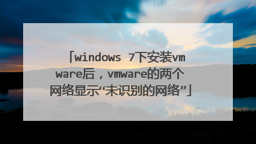 windows 7下安装vmware后,vmware的两个网络显示“未识别的网络”