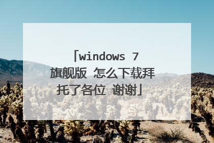 windows 7 旗舰版 怎么下载拜托了各位 谢谢