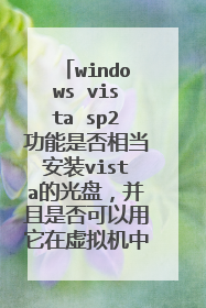 windows vista sp2功能是否相当安装vista的光盘,并且是否可以用它在虚拟机中安装vista的操作系统。