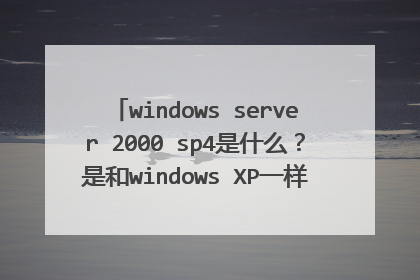 windows server 2000 sp4是什么?是和windows XP一样的系统还是在windows XP系统上安装的一个环境?