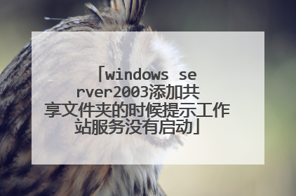 windows server2003添加共享文件夹的时候提示工作站服务没有启动