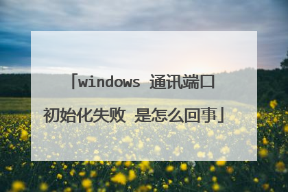 windows 通讯端口初始化失败 是怎么回事