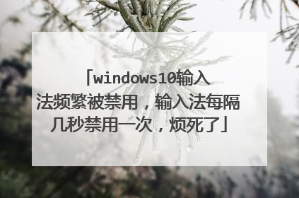 windows10输入法频繁被禁用,输入法每隔几秒禁用一次,烦死了
