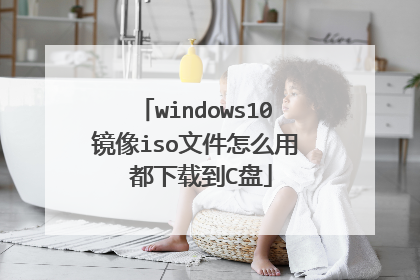 windows10镜像iso文件怎么用 都下载到C盘