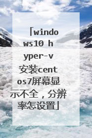 windows10 hyper-v安装centos7屏幕显示不全,分辨率怎设置
