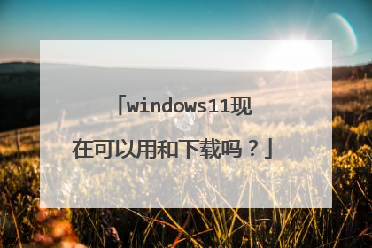 windows11现在可以用和下载吗？