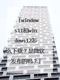 windows11和windows12怎么下载？是微软发布的吗？