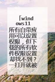 windows11所有自带应用可以设置权限,但下载的所有软件权限设置却找不到?一打开就被阻止。