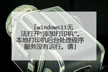 windows11无法打开“添加打印机”。本地打印机后台处理程序服务没有运行。请