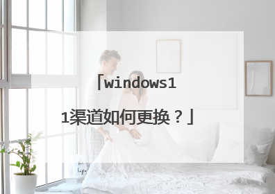 windows11渠道如何更换?