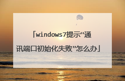 windows7提示“通讯端口初始化失败”怎么办