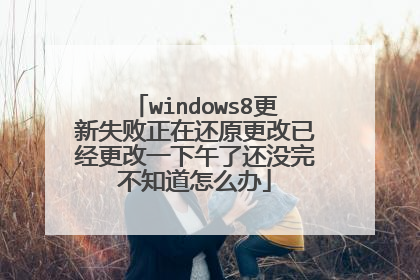 windows8更新失败正在还原更改已经更改一下午了还没完不知道怎么办