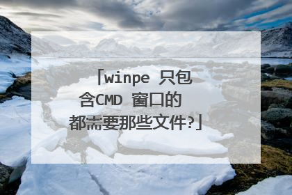 winpe 只包含CMD 窗口的 都需要那些文件?