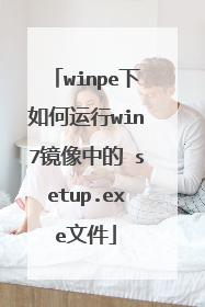 winpe下如何运行win7镜像中的 setup.exe文件
