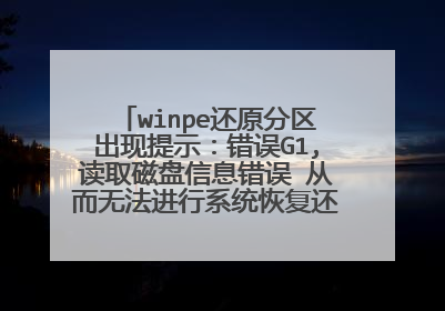 winpe还原分区出现提示:错误G1,读取磁盘信息错误 从而无法进行系统恢复还原,如何处理,谢谢