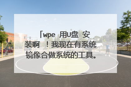 wpe 用U盘 安装啊 ！我现在有系统镜像合做系统的工具。需要安装说明