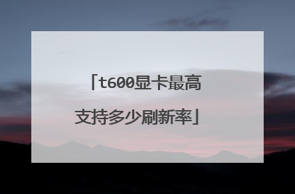 t600显卡最高支持多少刷新率