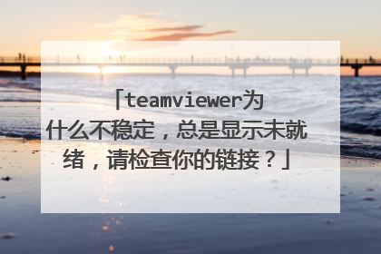 teamviewer为什么不稳定,总是显示未就绪,请检查你的链接?