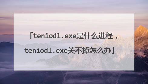 teniodl.exe是什么进程，teniodl.exe关不掉怎么办