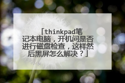 thinkpad笔记本电脑，开机问是否进行磁盘检查，这样然后黑屏怎么解决？