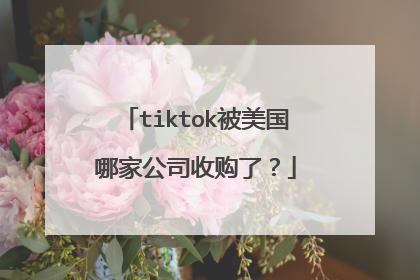 tiktok被美国哪家公司收购了?