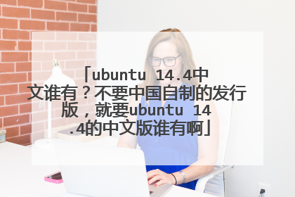 ubuntu 14.4中文谁有?不要中国自制的发行版,就要ubuntu 14.4的中文版谁有啊